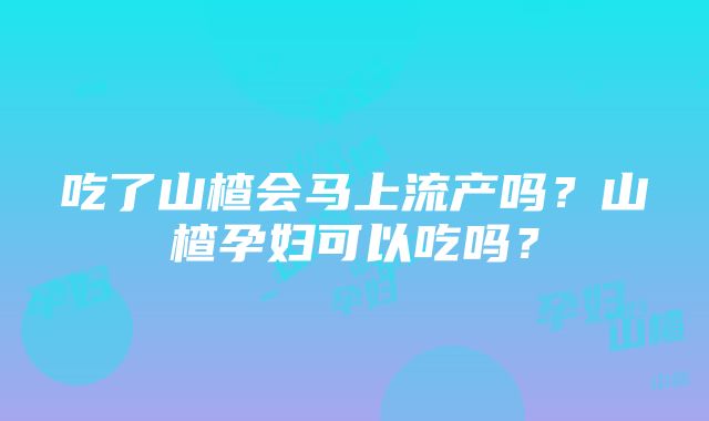 吃了山楂会马上流产吗？山楂孕妇可以吃吗？