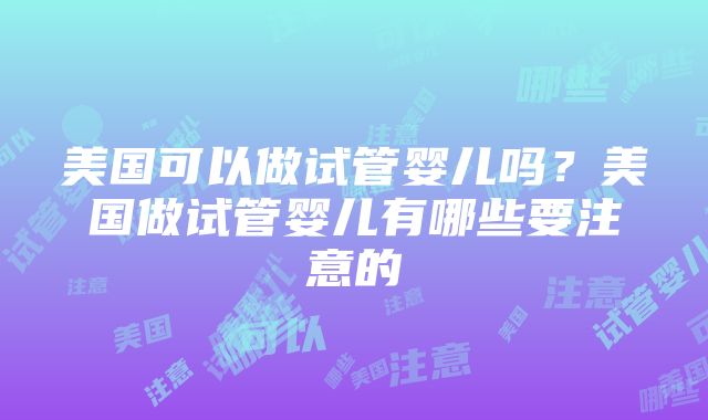 美国可以做试管婴儿吗？美国做试管婴儿有哪些要注意的