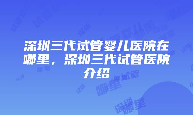 深圳三代试管婴儿医院在哪里，深圳三代试管医院介绍