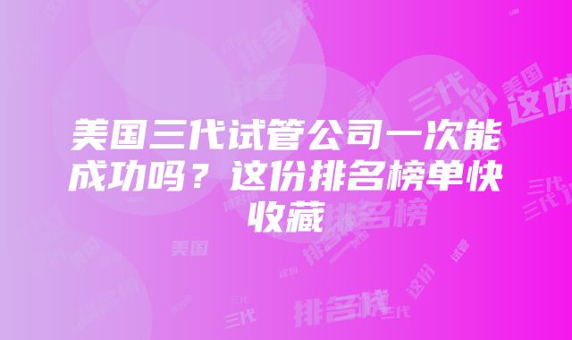 美国三代试管公司一次能成功吗？这份排名榜单快收藏