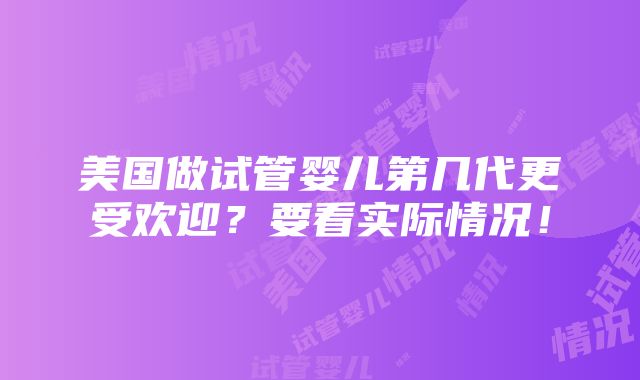 美国做试管婴儿第几代更受欢迎？要看实际情况！