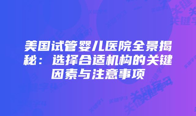 美国试管婴儿医院全景揭秘：选择合适机构的关键因素与注意事项