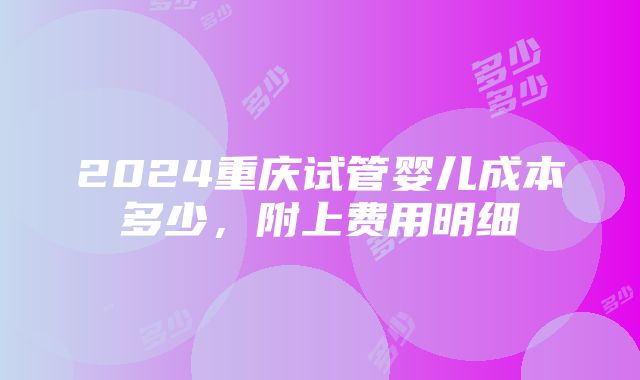 2024重庆试管婴儿成本多少，附上费用明细