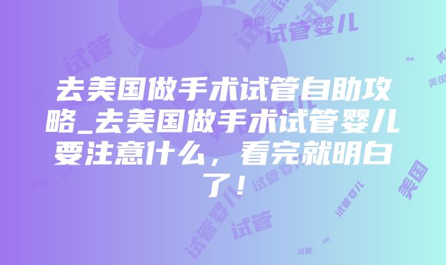 去美国做手术试管自助攻略_去美国做手术试管婴儿要注意什么，看完就明白了！