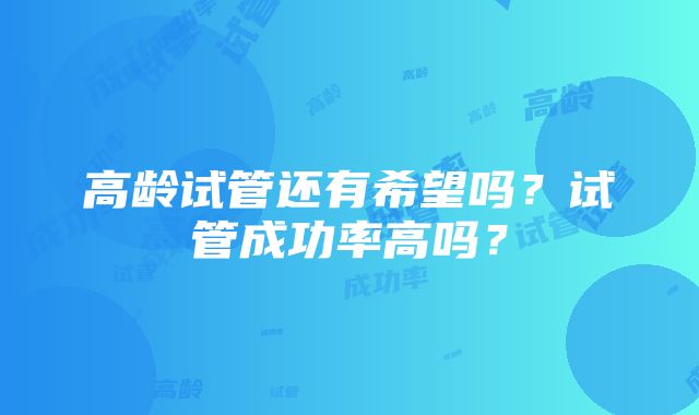 高龄试管还有希望吗？试管成功率高吗？