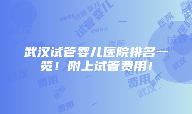 武汉试管婴儿医院排名一览！附上试管费用！