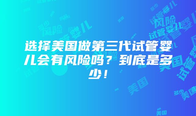 选择美国做第三代试管婴儿会有风险吗？到底是多少！