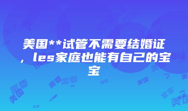 美国**试管不需要结婚证，les家庭也能有自己的宝宝