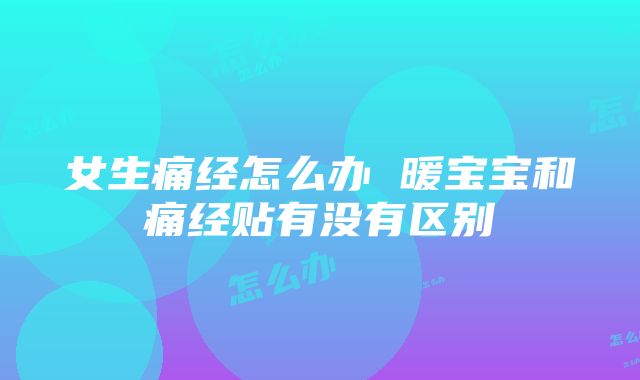 女生痛经怎么办 暖宝宝和痛经贴有没有区别