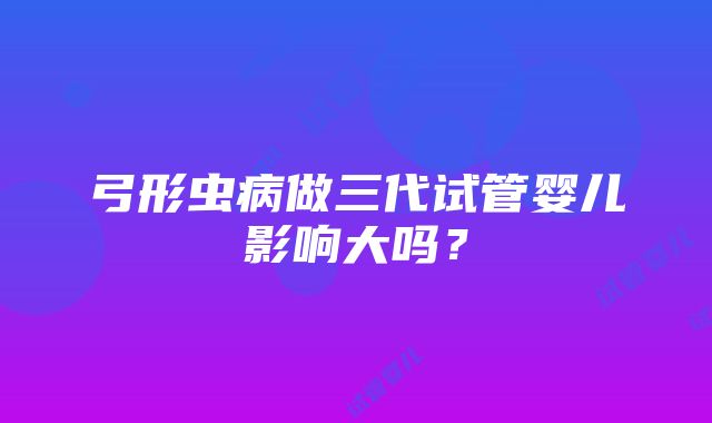 弓形虫病做三代试管婴儿影响大吗？