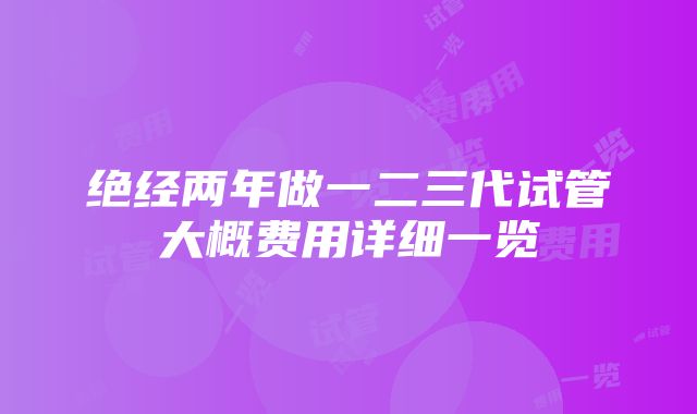 绝经两年做一二三代试管大概费用详细一览