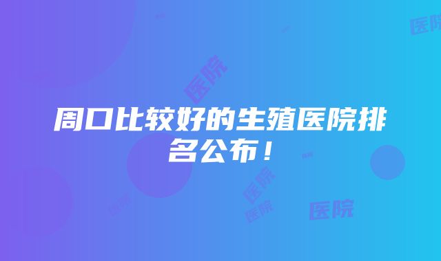 周口比较好的生殖医院排名公布！