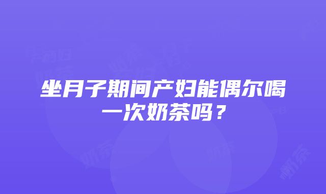 坐月子期间产妇能偶尔喝一次奶茶吗？