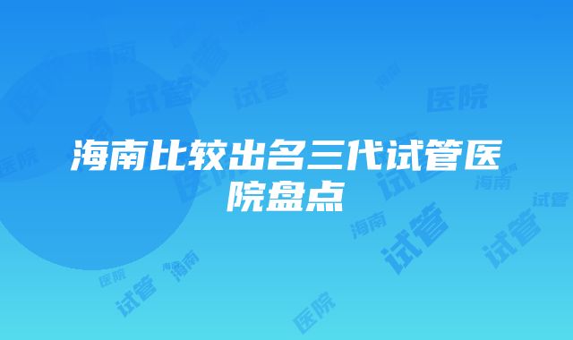 海南比较出名三代试管医院盘点