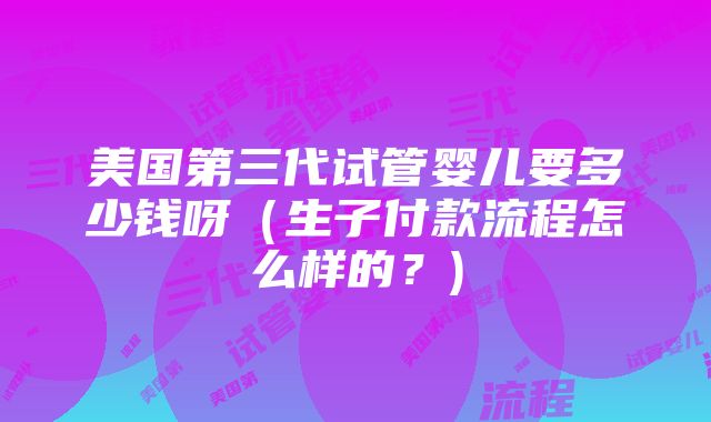 美国第三代试管婴儿要多少钱呀（生子付款流程怎么样的？)