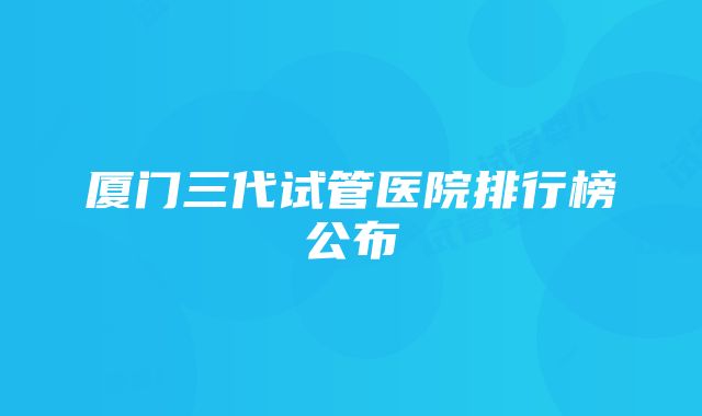 厦门三代试管医院排行榜公布