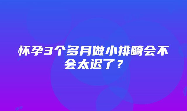 怀孕3个多月做小排畸会不会太迟了？