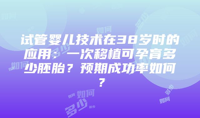 试管婴儿技术在38岁时的应用：一次移植可孕育多少胚胎？预期成功率如何？