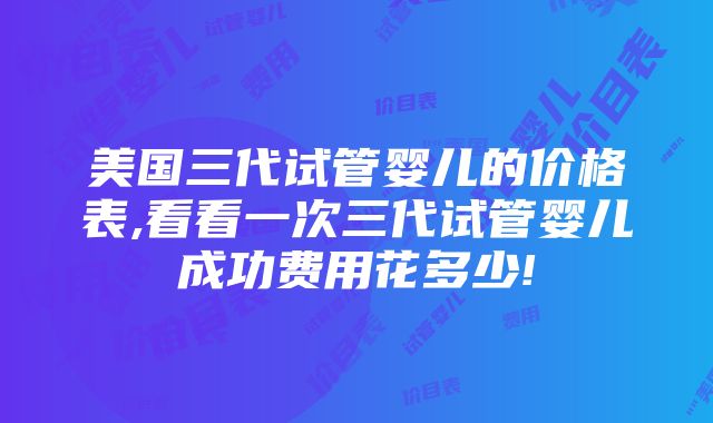 美国三代试管婴儿的价格表,看看一次三代试管婴儿成功费用花多少!