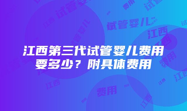 江西第三代试管婴儿费用要多少？附具体费用