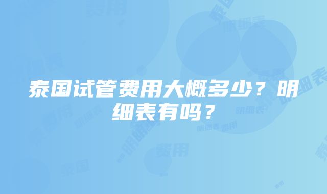 泰国试管费用大概多少？明细表有吗？