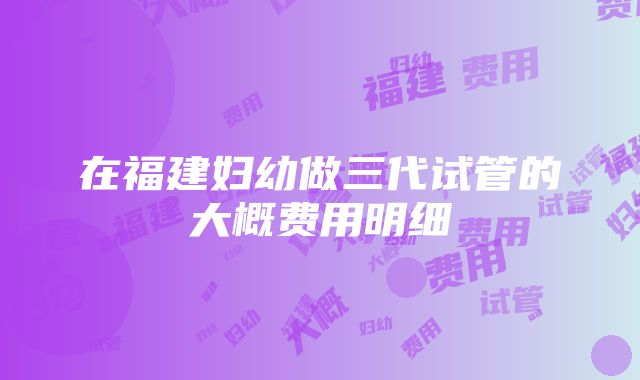 在福建妇幼做三代试管的大概费用明细