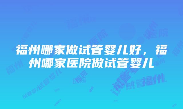 福州哪家做试管婴儿好，福州哪家医院做试管婴儿