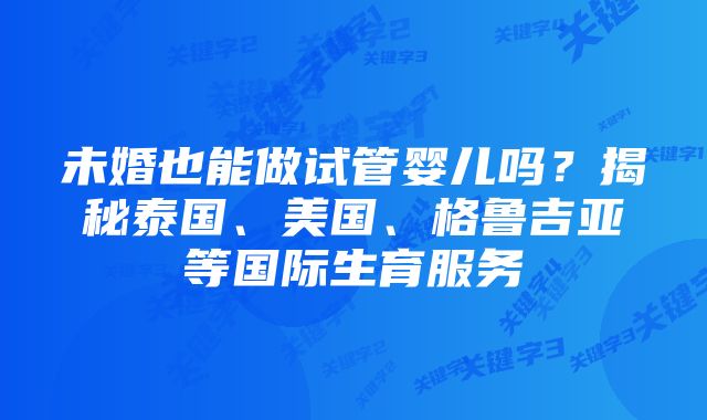 未婚也能做试管婴儿吗？揭秘泰国、美国、格鲁吉亚等国际生育服务