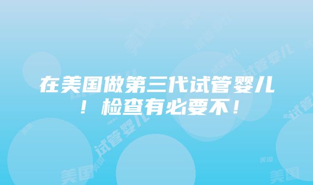 在美国做第三代试管婴儿！检查有必要不！