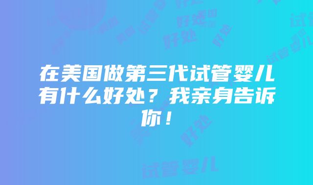 在美国做第三代试管婴儿有什么好处？我亲身告诉你！