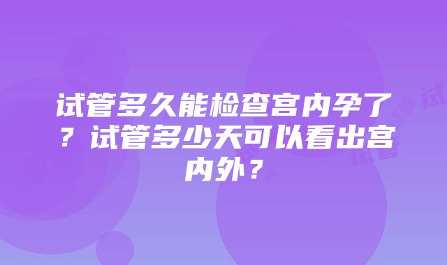 试管多久能检查宫内孕了？试管多少天可以看出宫内外？