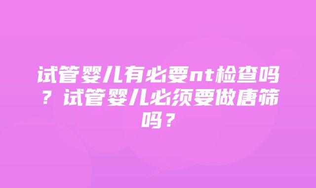 试管婴儿有必要nt检查吗？试管婴儿必须要做唐筛吗？