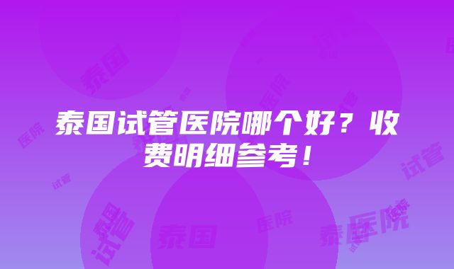 泰国试管医院哪个好？收费明细参考！