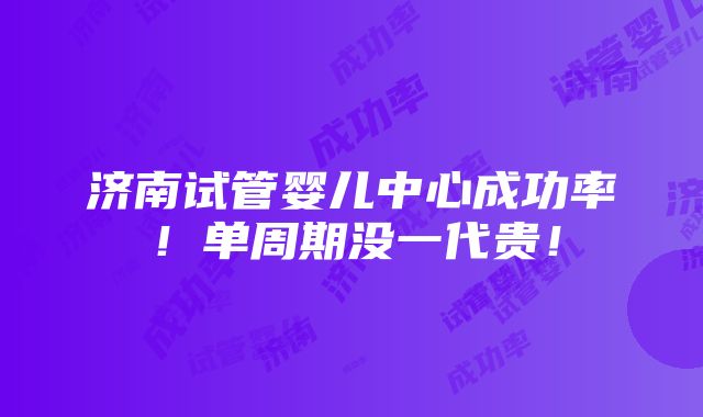 济南试管婴儿中心成功率！单周期没一代贵！