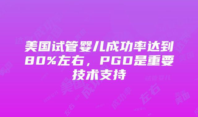 美国试管婴儿成功率达到80%左右，PGD是重要技术支持