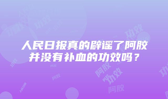 人民日报真的辟谣了阿胶并没有补血的功效吗？