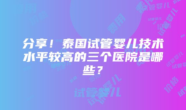 分享！泰国试管婴儿技术水平较高的三个医院是哪些？