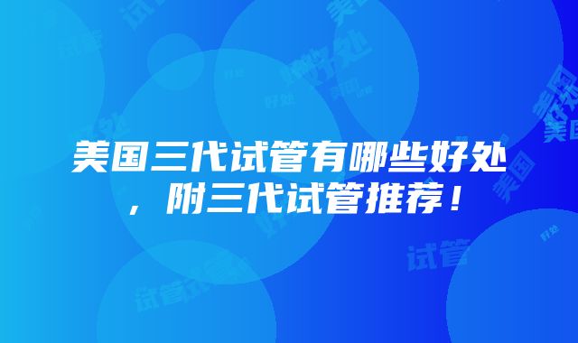 美国三代试管有哪些好处，附三代试管推荐！