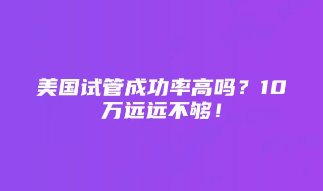 美国试管成功率高吗？10万远远不够！