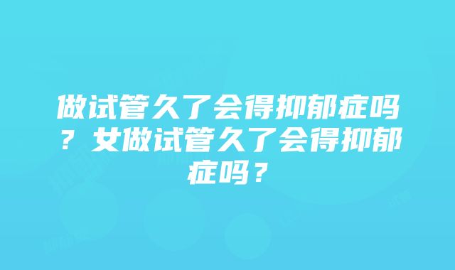 做试管久了会得抑郁症吗？女做试管久了会得抑郁症吗？