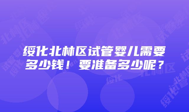 绥化北林区试管婴儿需要多少钱！要准备多少呢？