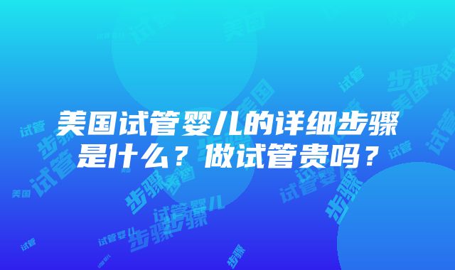 美国试管婴儿的详细步骤是什么？做试管贵吗？