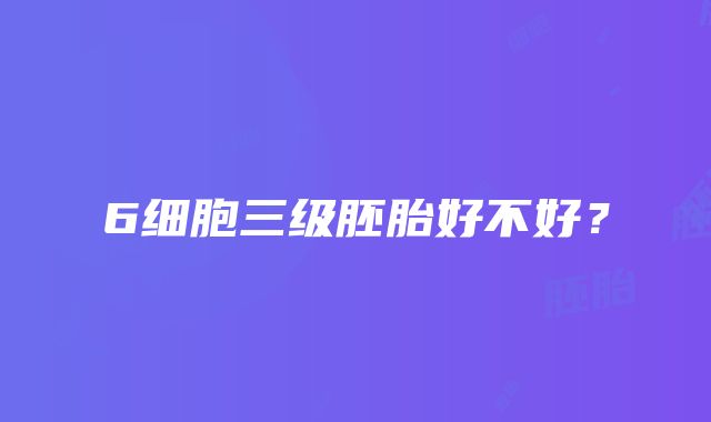 6细胞三级胚胎好不好？