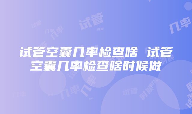 试管空囊几率检查啥 试管空囊几率检查啥时候做