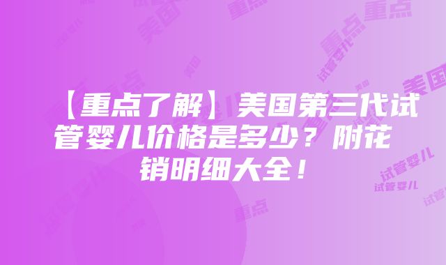 【重点了解】美国第三代试管婴儿价格是多少？附花销明细大全！