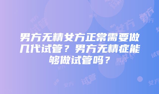 男方无精女方正常需要做几代试管？男方无精症能够做试管吗？