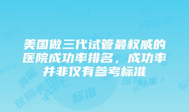 美国做三代试管最权威的医院成功率排名，成功率并非仅有参考标准