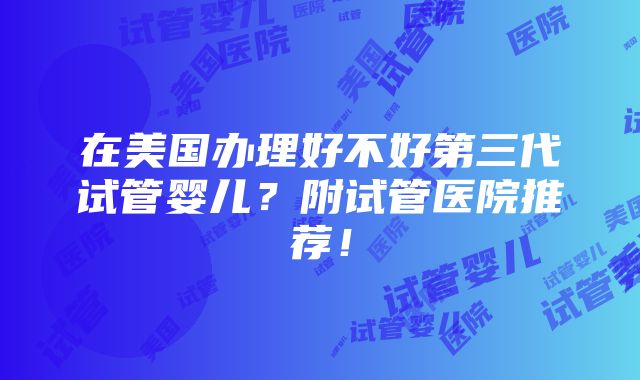 在美国办理好不好第三代试管婴儿？附试管医院推荐！