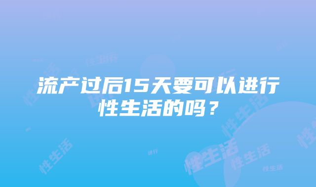 流产过后15天要可以进行性生活的吗？