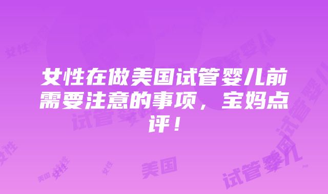 女性在做美国试管婴儿前需要注意的事项，宝妈点评！